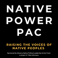 Image of Native Power PAC, sponsored by Advance Native Political Leadership Action Fund, a project of Tides Advocacy