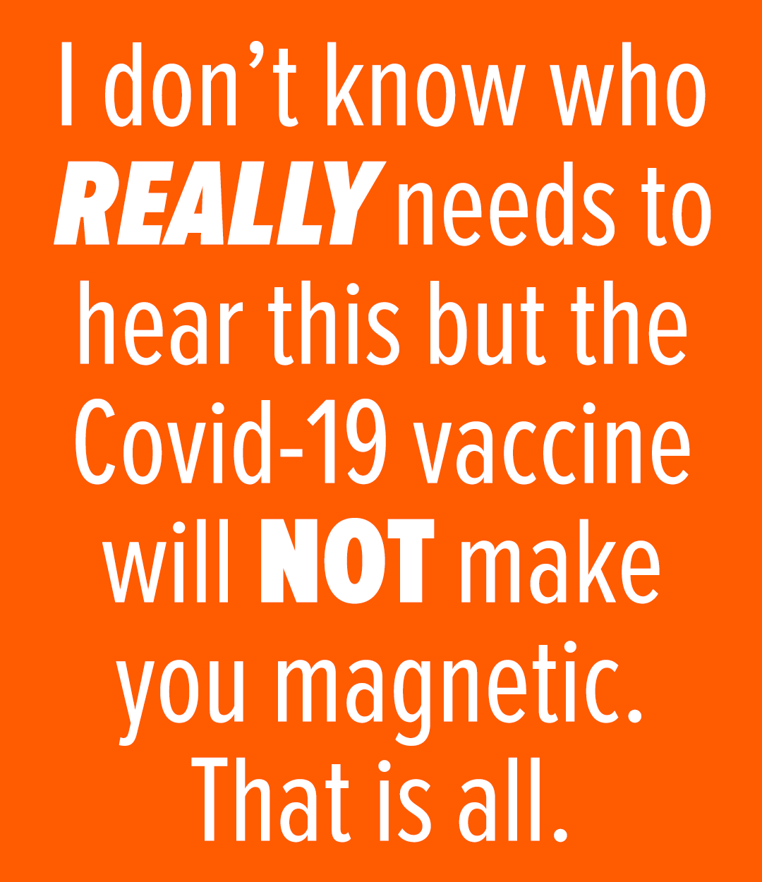 Bright orange meme with white text reading, "I don't know how REALLY needs to hear this but the COVID-19 vaccine will NOT make you magnetic. That is all."