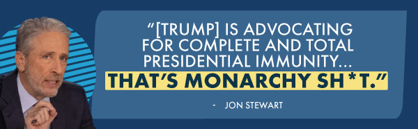 '[Trump] is advocating for complete and total presidential immunity...that's monarchy sh*t' - Jon Stewart
